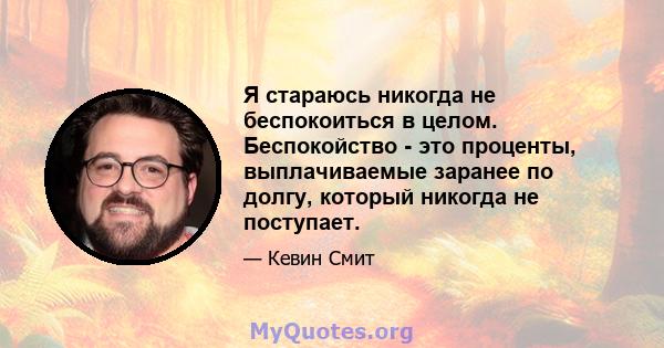 Я стараюсь никогда не беспокоиться в целом. Беспокойство - это проценты, выплачиваемые заранее по долгу, который никогда не поступает.