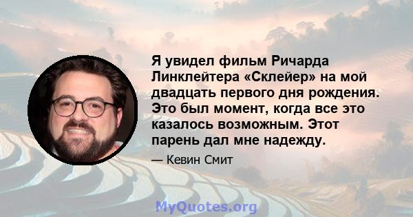 Я увидел фильм Ричарда Линклейтера «Склейер» на мой двадцать первого дня рождения. Это был момент, когда все это казалось возможным. Этот парень дал мне надежду.