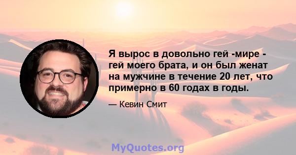 Я вырос в довольно гей -мире - гей моего брата, и он был женат на мужчине в течение 20 лет, что примерно в 60 годах в годы.