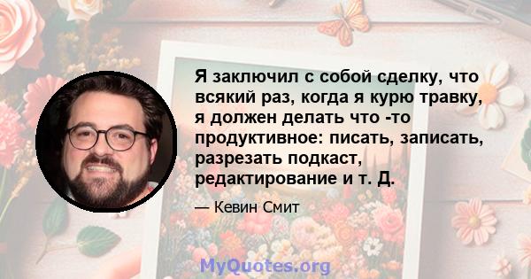 Я заключил с собой сделку, что всякий раз, когда я курю травку, я должен делать что -то продуктивное: писать, записать, разрезать подкаст, редактирование и т. Д.