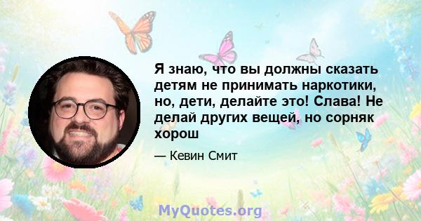 Я знаю, что вы должны сказать детям не принимать наркотики, но, дети, делайте это! Слава! Не делай других вещей, но сорняк хорош