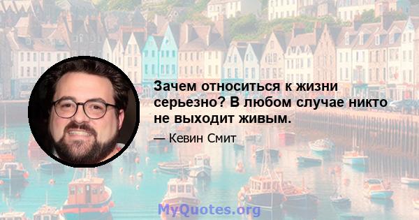 Зачем относиться к жизни серьезно? В любом случае никто не выходит живым.