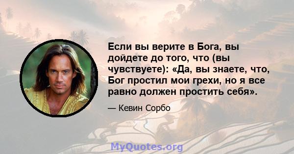 Если вы верите в Бога, вы дойдете до того, что (вы чувствуете): «Да, вы знаете, что, Бог простил мои грехи, но я все равно должен простить себя».