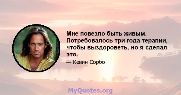 Мне повезло быть живым. Потребовалось три года терапии, чтобы выздороветь, но я сделал это.