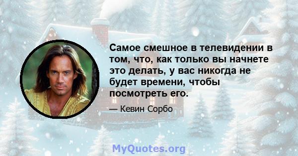 Самое смешное в телевидении в том, что, как только вы начнете это делать, у вас никогда не будет времени, чтобы посмотреть его.