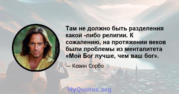 Там не должно быть разделения какой -либо религии. К сожалению, на протяжении веков были проблемы из менталитета «Мой Бог лучше, чем ваш бог».