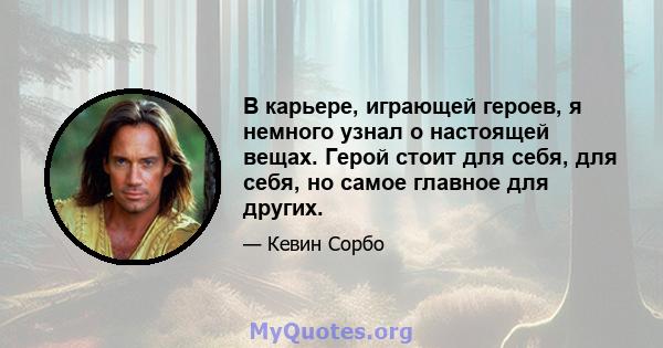 В карьере, играющей героев, я немного узнал о настоящей вещах. Герой стоит для себя, для себя, но самое главное для других.