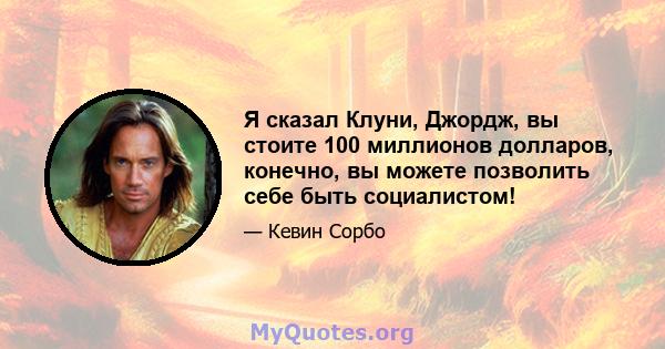 Я сказал Клуни, Джордж, вы стоите 100 миллионов долларов, конечно, вы можете позволить себе быть социалистом!