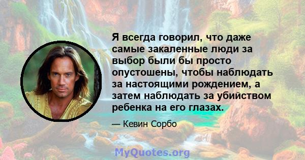 Я всегда говорил, что даже самые закаленные люди за выбор были бы просто опустошены, чтобы наблюдать за настоящими рождением, а затем наблюдать за убийством ребенка на его глазах.