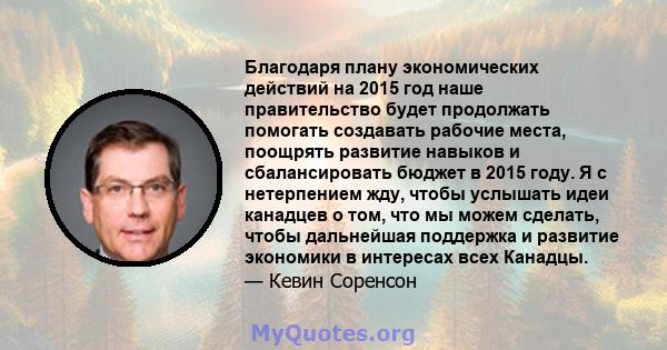 Благодаря плану экономических действий на 2015 год наше правительство будет продолжать помогать создавать рабочие места, поощрять развитие навыков и сбалансировать бюджет в 2015 году. Я с нетерпением жду, чтобы услышать 