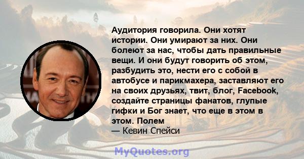 Аудитория говорила. Они хотят истории. Они умирают за них. Они болеют за нас, чтобы дать правильные вещи. И они будут говорить об этом, разбудить это, нести его с собой в автобусе и парикмахера, заставляют его на своих