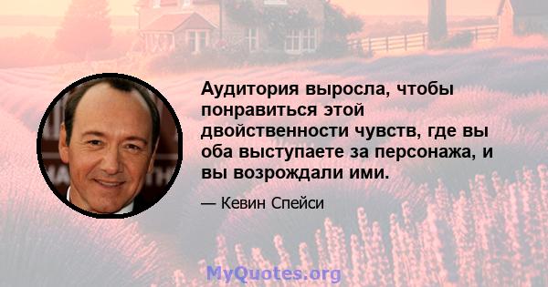 Аудитория выросла, чтобы понравиться этой двойственности чувств, где вы оба выступаете за персонажа, и вы возрождали ими.