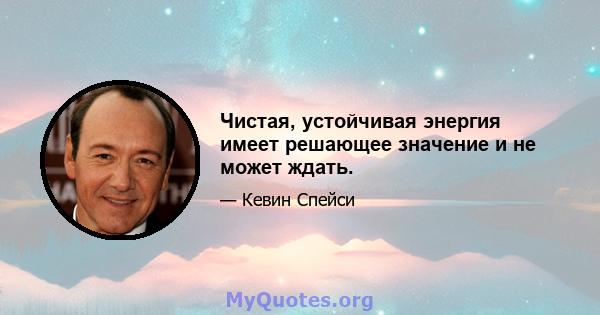 Чистая, устойчивая энергия имеет решающее значение и не может ждать.