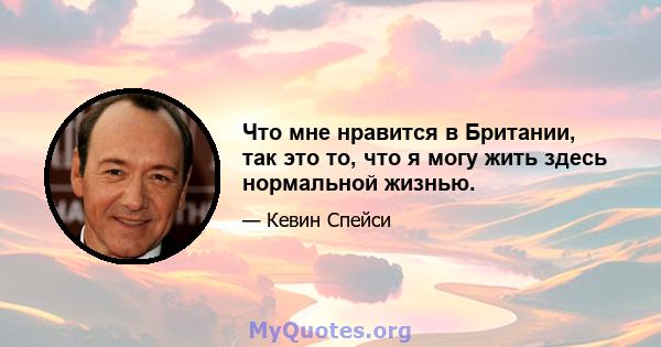 Что мне нравится в Британии, так это то, что я могу жить здесь нормальной жизнью.