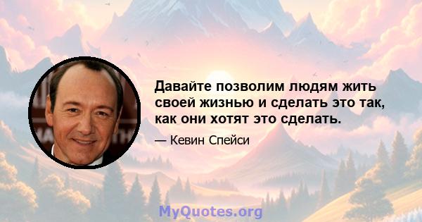 Давайте позволим людям жить своей жизнью и сделать это так, как они хотят это сделать.