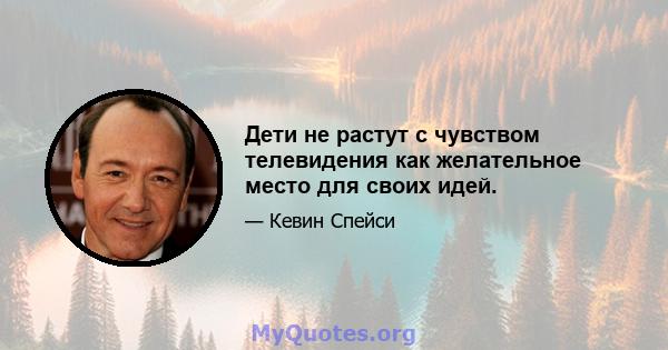 Дети не растут с чувством телевидения как желательное место для своих идей.