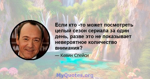 Если кто -то может посмотреть целый сезон сериала за один день, разве это не показывает невероятное количество внимания?