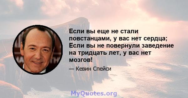 Если вы еще не стали повстанцами, у вас нет сердца; Если вы не повернули заведение на тридцать лет, у вас нет мозгов!