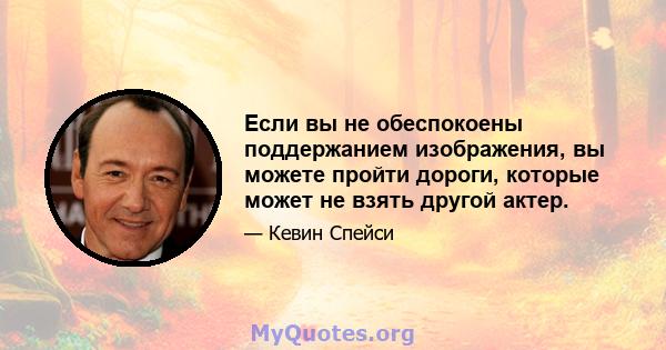 Если вы не обеспокоены поддержанием изображения, вы можете пройти дороги, которые может не взять другой актер.