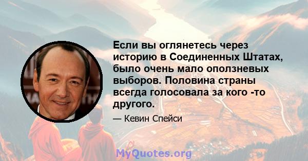 Если вы оглянетесь через историю в Соединенных Штатах, было очень мало оползневых выборов. Половина страны всегда голосовала за кого -то другого.