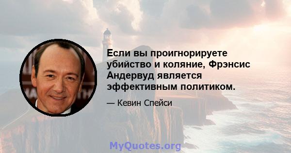 Если вы проигнорируете убийство и коляние, Фрэнсис Андервуд является эффективным политиком.