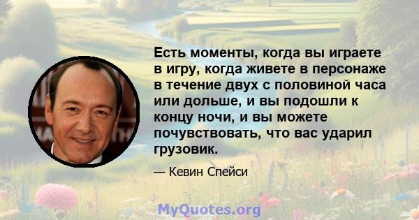 Есть моменты, когда вы играете в игру, когда живете в персонаже в течение двух с половиной часа или дольше, и вы подошли к концу ночи, и вы можете почувствовать, что вас ударил грузовик.