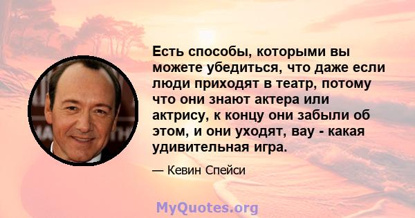 Есть способы, которыми вы можете убедиться, что даже если люди приходят в театр, потому что они знают актера или актрису, к концу они забыли об этом, и они уходят, вау - какая удивительная игра.