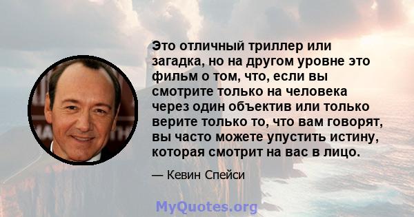 Это отличный триллер или загадка, но на другом уровне это фильм о том, что, если вы смотрите только на человека через один объектив или только верите только то, что вам говорят, вы часто можете упустить истину, которая