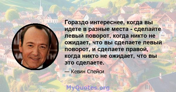 Гораздо интереснее, когда вы идете в разные места - сделайте левый поворот, когда никто не ожидает, что вы сделаете левый поворот, и сделаете правой, когда никто не ожидает, что вы это сделаете.