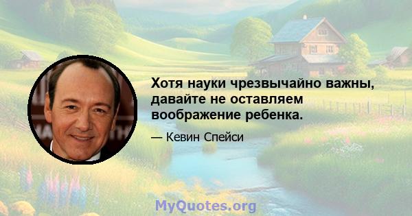 Хотя науки чрезвычайно важны, давайте не оставляем воображение ребенка.