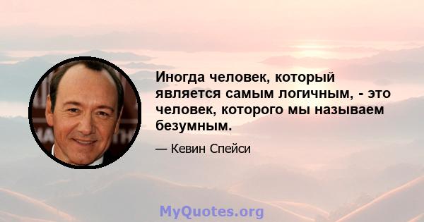 Иногда человек, который является самым логичным, - это человек, которого мы называем безумным.