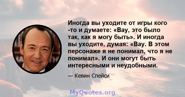 Иногда вы уходите от игры кого -то и думаете: «Вау, это было так, как я могу быть». И иногда вы уходите, думая: «Вау. В этом персонаже я не понимал, что я не понимал». И они могут быть интересными и неудобными.