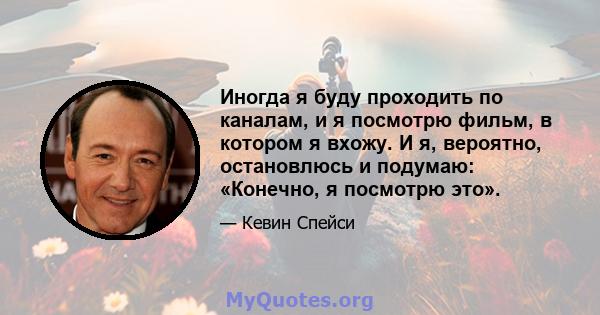 Иногда я буду проходить по каналам, и я посмотрю фильм, в котором я вхожу. И я, вероятно, остановлюсь и подумаю: «Конечно, я посмотрю это».