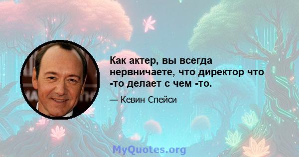 Как актер, вы всегда нервничаете, что директор что -то делает с чем -то.