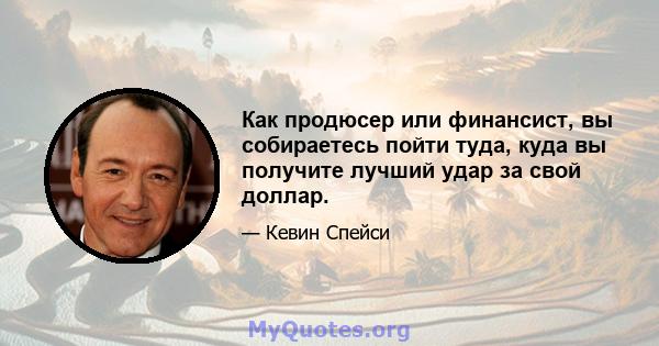 Как продюсер или финансист, вы собираетесь пойти туда, куда вы получите лучший удар за свой доллар.