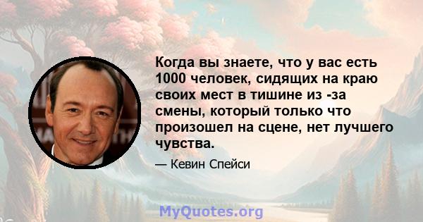 Когда вы знаете, что у вас есть 1000 человек, сидящих на краю своих мест в тишине из -за смены, который только что произошел на сцене, нет лучшего чувства.