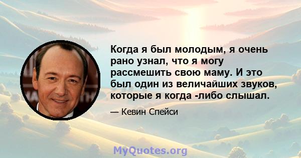 Когда я был молодым, я очень рано узнал, что я могу рассмешить свою маму. И это был один из величайших звуков, которые я когда -либо слышал.