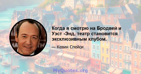 Когда я смотрю на Бродвей и Уэст -Энд, театр становится эксклюзивным клубом.