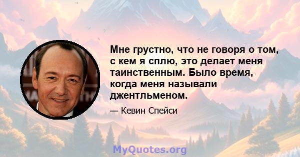 Мне грустно, что не говоря о том, с кем я сплю, это делает меня таинственным. Было время, когда меня называли джентльменом.