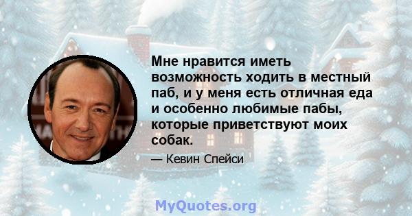 Мне нравится иметь возможность ходить в местный паб, и у меня есть отличная еда и особенно любимые пабы, которые приветствуют моих собак.