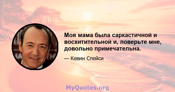 Моя мама была саркастичной и восхитительной и, поверьте мне, довольно примечательна.