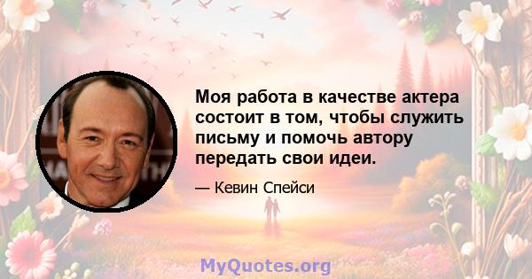 Моя работа в качестве актера состоит в том, чтобы служить письму и помочь автору передать свои идеи.