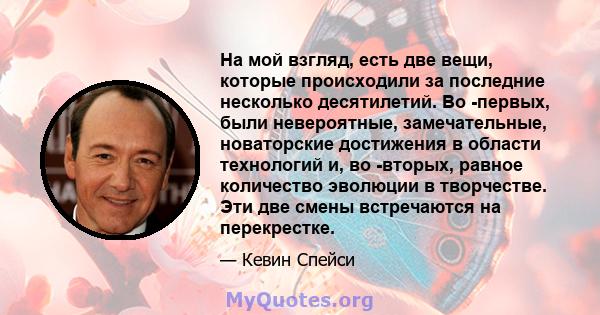 На мой взгляд, есть две вещи, которые происходили за последние несколько десятилетий. Во -первых, были невероятные, замечательные, новаторские достижения в области технологий и, во -вторых, равное количество эволюции в