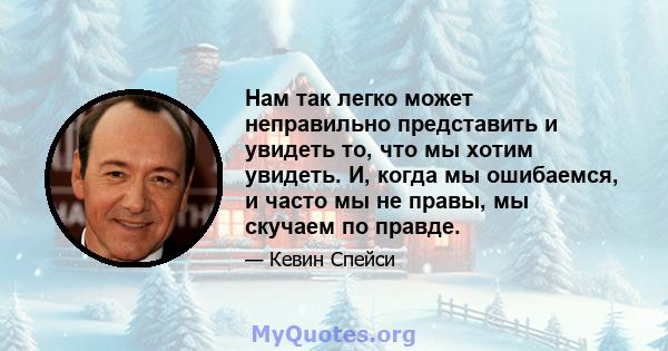 Нам так легко может неправильно представить и увидеть то, что мы хотим увидеть. И, когда мы ошибаемся, и часто мы не правы, мы скучаем по правде.