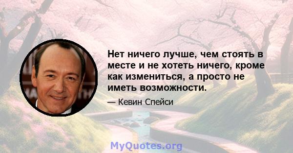 Нет ничего лучше, чем стоять в месте и не хотеть ничего, кроме как измениться, а просто не иметь возможности.