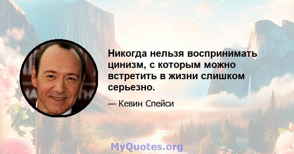 Никогда нельзя воспринимать цинизм, с которым можно встретить в жизни слишком серьезно.