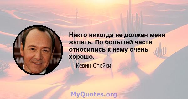 Никто никогда не должен меня жалеть. По большей части относились к нему очень хорошо.