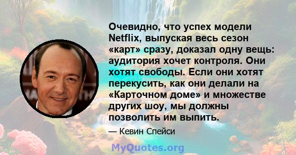 Очевидно, что успех модели Netflix, выпуская весь сезон «карт» сразу, доказал одну вещь: аудитория хочет контроля. Они хотят свободы. Если они хотят перекусить, как они делали на «Карточном доме» и множестве других шоу, 