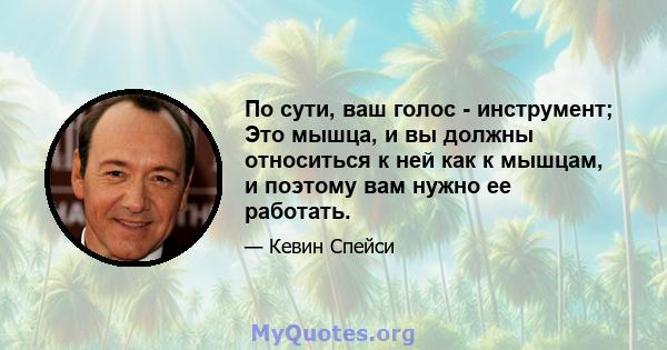 По сути, ваш голос - инструмент; Это мышца, и вы должны относиться к ней как к мышцам, и поэтому вам нужно ее работать.