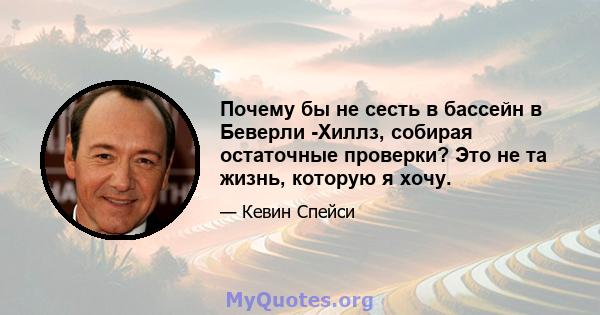 Почему бы не сесть в бассейн в Беверли -Хиллз, собирая остаточные проверки? Это не та жизнь, которую я хочу.